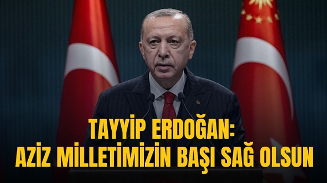 Erdoğan: Aziz milletimizin başı sağ olsun