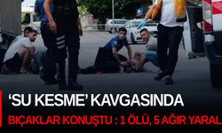 ‘Su kesme’ kavgasında bıçaklar konuştu : 1 ölü, 5 ağır yaralı