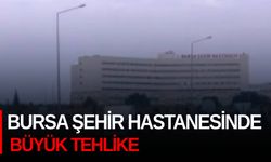 Bursa Şehir Hastanesinde büyük tehlike