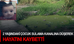 2 yaşındaki çocuk sulama kanalına düşerek hayatını kaybetti