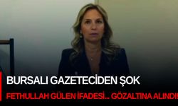 Bursalı gazeteciden şok Fethullah Gülen ifadesi... Gözaltına alındı!