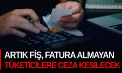 Artık fiş, fatura almayan tüketicilere ceza kesilecek