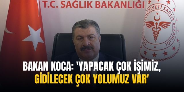 Bakan Koca: 'YAPACAK ÇOK İŞİMİZ, GİDİLECEK ÇOK YOLUMUZ VAR'