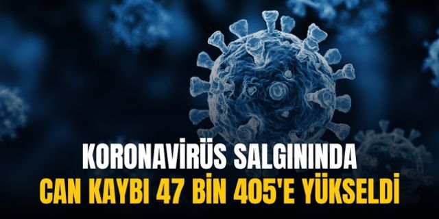 Koronavirüs salgınında can kaybı 47 bin 405'e yükseldi