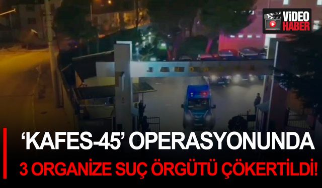 ‘KAFES-45’ operasyonunda 3 organize suç örgütü çökertildi!