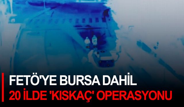 FETÖ'ye Bursa dahil 20 ilde 'Kıskaç' operasyonu