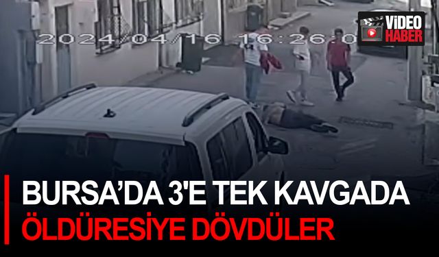 Bursa’da 3'e tek kavgada öldüresiye dövdüler