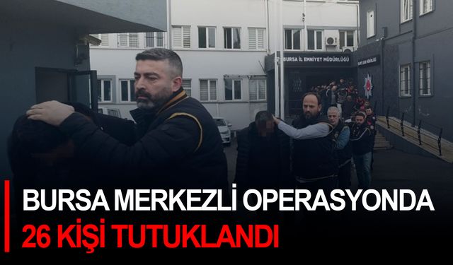 Bursa merkezli operasyonda 26 kişi tutuklandı