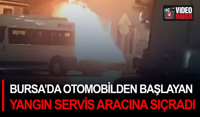 Bursa’da otomobilden başlayan yangın servis aracına sıçradı