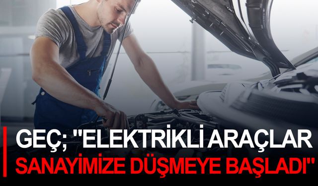 Mustafa Geç: "Elektrikli araçlar sanayimize düşmeye başladı"
