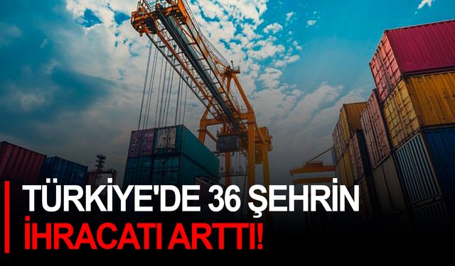 Türkiye'de 36 şehrin ihracatı arttı!