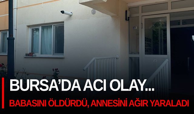 Bursa’da acı olay... Önce babasını öldürdü, sonra annesini ağır yaraladı