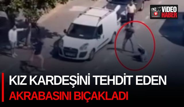 Kız kardeşini tehdit eden akrabasını bıçakladı