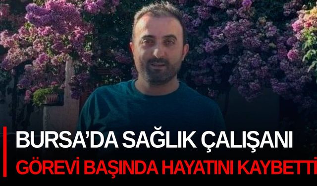 Bursa’da sağlık çalışanı görevi başında hayatını kaybetti