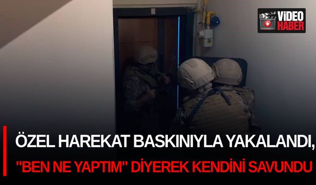 Özel harekat baskınıyla yakalandı, "Ben ne yaptım" diyerek kendini savundu