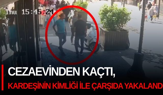 Cezaevinden kaçtı, kardeşinin kimliği ile çarşıda yakalandı