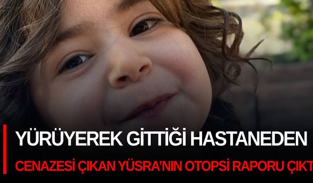 Yürüyerek gittiği hastaneden cenazesi çıkan Yüsra’nın otopsi raporu çıktı