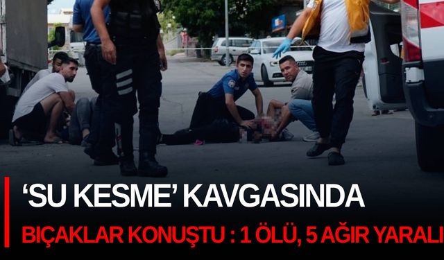 ‘Su kesme’ kavgasında bıçaklar konuştu : 1 ölü, 5 ağır yaralı