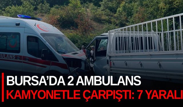 Bursa’da 2 ambulans kamyonetle çarpıştı: 7 yaralı