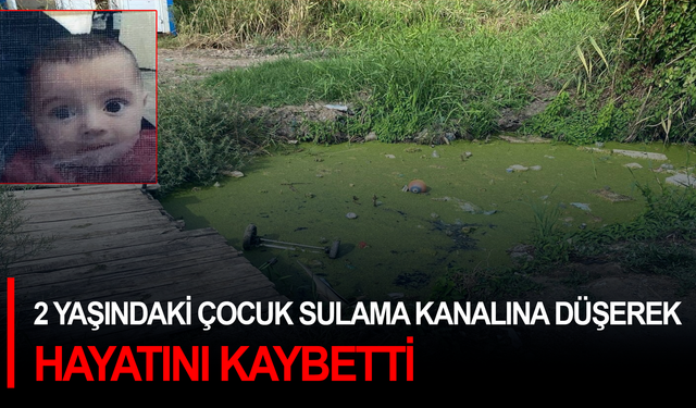 2 yaşındaki çocuk sulama kanalına düşerek hayatını kaybetti