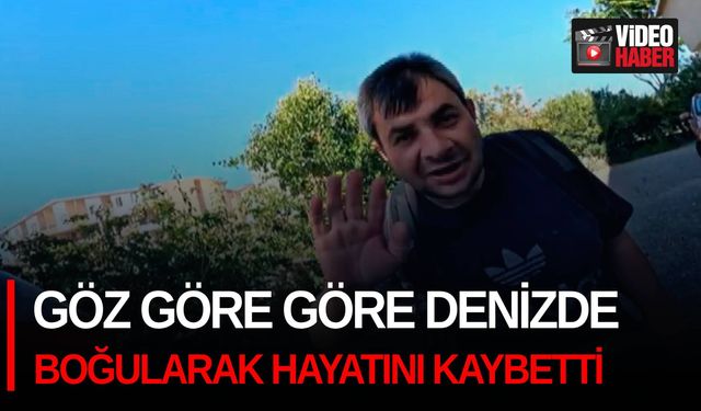 Göz göre göre denizde boğularak hayatını kaybetti