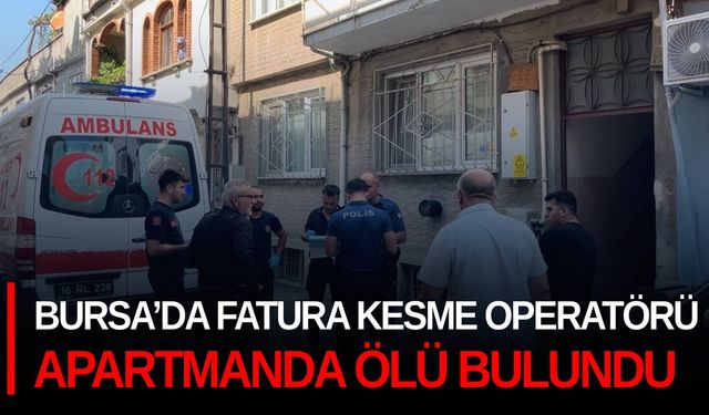 Bursa’da fatura kesme operatörü apartmanda ölü buldu...