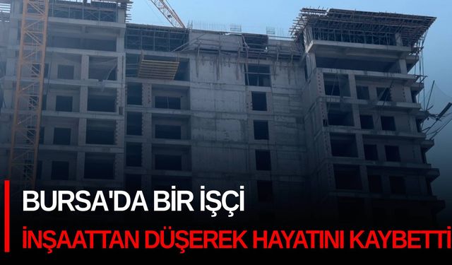 Bursa'da bir işçi inşaattan düşerek hayatını kaybetti