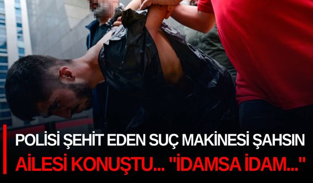 Polisi şehit eden suç makinesi şahsın ailesi konuştu... "İdamsa idam..."