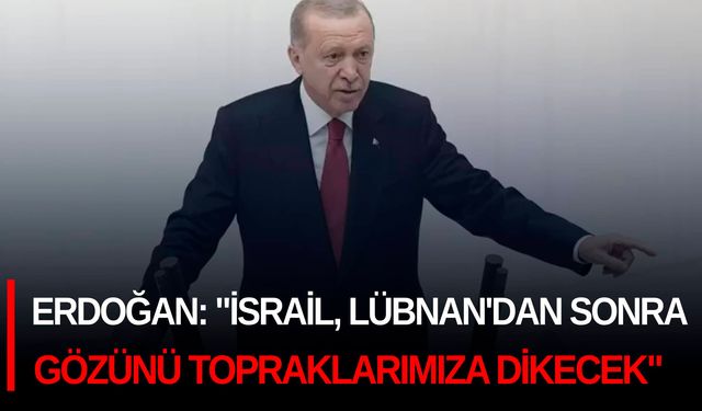 Erdoğan: "İsrail, Lübnan'dan sonra gözünü topraklarımıza dikecek"