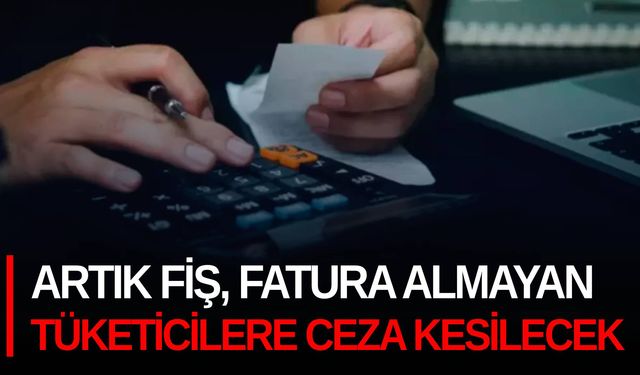 Artık fiş, fatura almayan tüketicilere ceza kesilecek