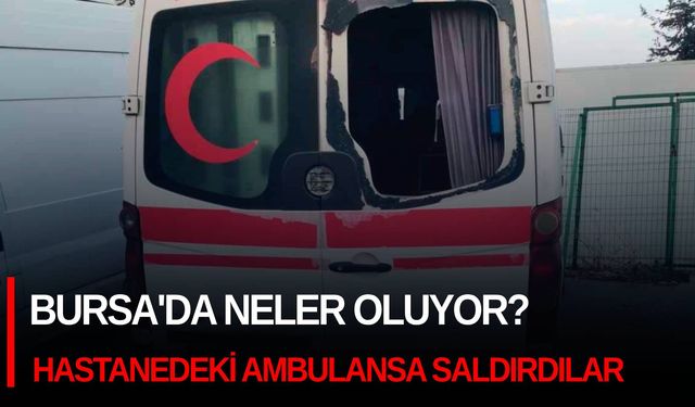 Bursa'da neler oluyor? Bu kez hastanedeki ambulansa saldırdılar