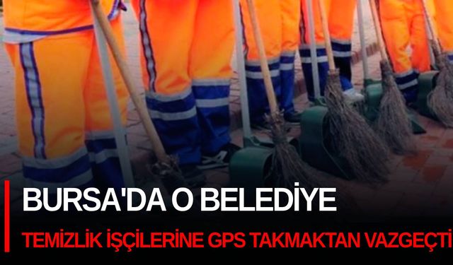 Bursa'da o belediye temizlik işçilerine GPS takmaktan vazgeçti