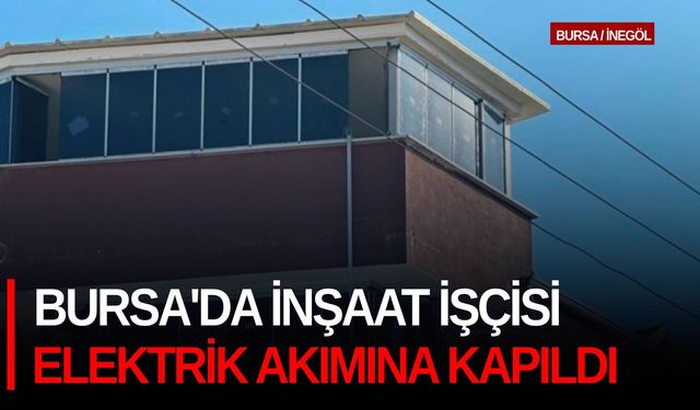 Bursa'da inşaat işçisi elektrik akımına kapıldı