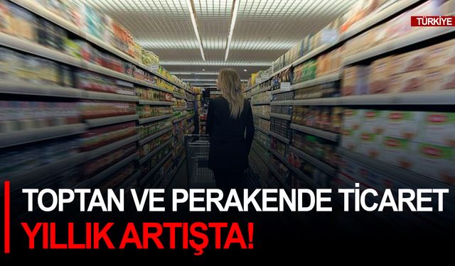 Toptan ve perakende ticaret yıllık artışta!