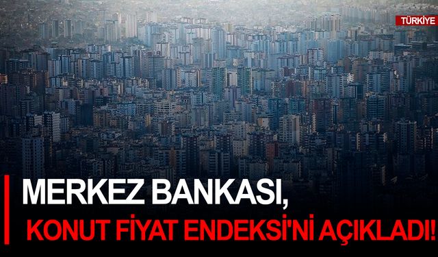 Merkez Bankası, Konut Fiyat Endeksi'ni açıkladı!