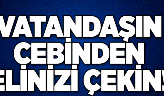 Elinizi Vatandaşın Cebinden Derhal Çekin!