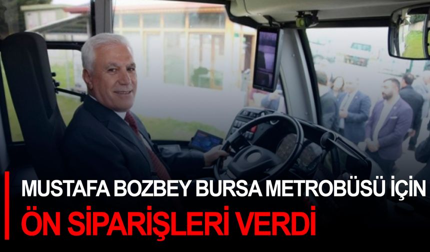 Mustafa Bozbey Bursa metrobüsü için ön siparişleri verdi