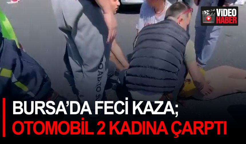 Bursa’da feci kaza; otomobil 2 kadına çarptı