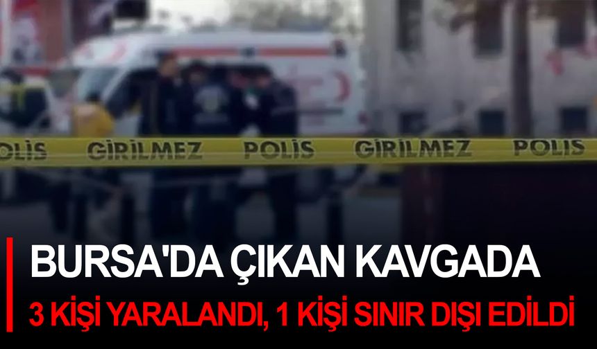 Bursa'da çıkan kavgada 3 kişi yaralandı, 1 kişi sınır dışı edildi