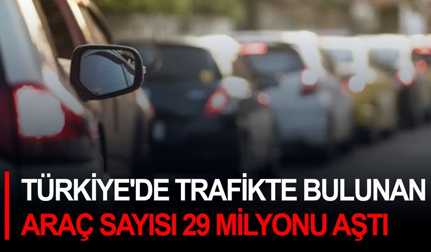 Türkiye'de trafikte bulunan araç sayısı 29 milyonu aştı
