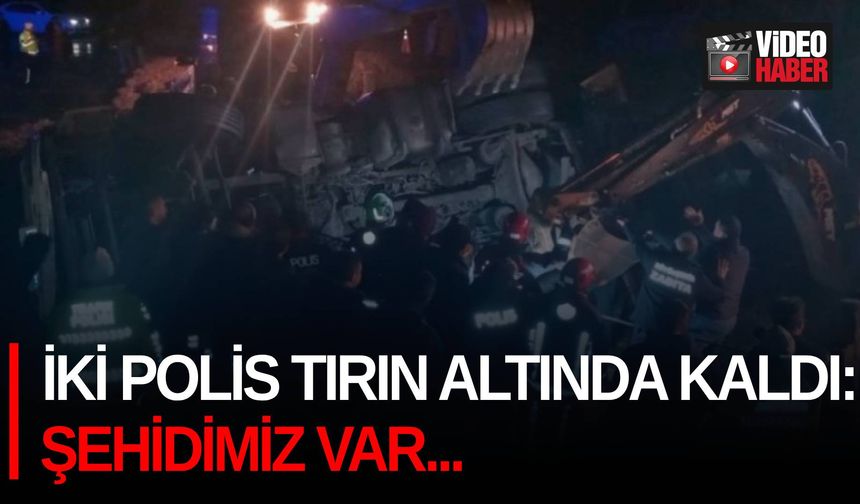 İki polis tırın altında kaldı: Şehidimiz var...